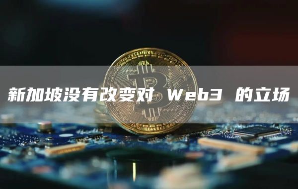 新加坡没有改变对 Web3 的立场-链答网