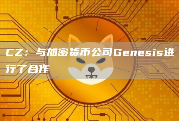 CZ：与加密货币公司Genesis进行了合作-链答网