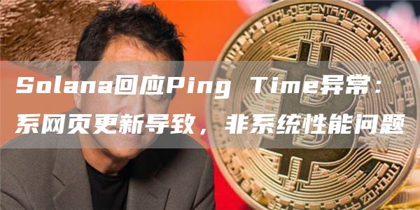 Solana回应Ping Time异常：系网页更新导致，非系统性能问题-链答网