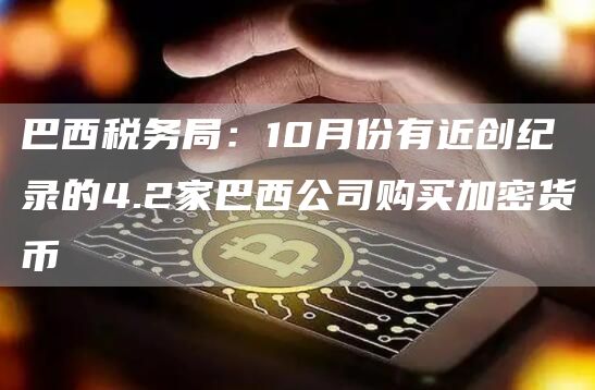 巴西税务局:10月份有近创纪录的4.2家巴西公司购买加密货币-链答网