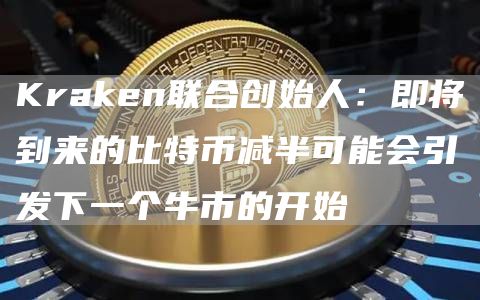 Kraken联合创始人：即将到来的比特币减半可能会引发下一个牛市的开始-链答网