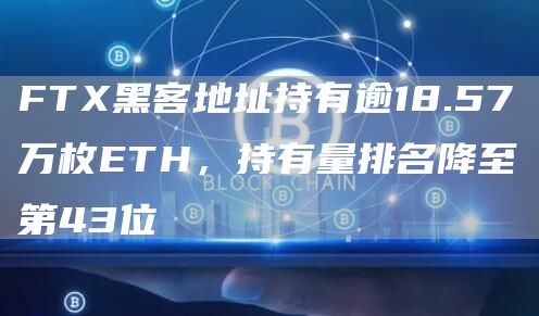 FTX黑客地址持有逾18.57万枚ETH，持有量排名降至第43位-链答网