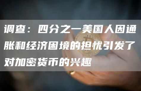 调查:四分之一美国人因通胀和经济困境的担忧引发了对加密货币的兴趣-链答网