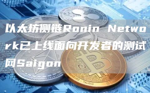 以太坊侧链Ronin Network已上线面向开发者的测试网Saigon-链答网