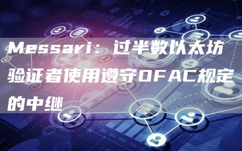 Messari：过半数以太坊验证者使用遵守OFAC规定的中继-链答网