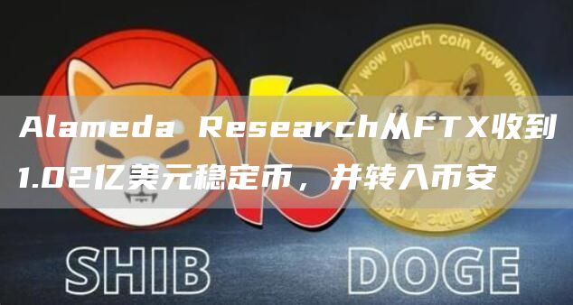 Alameda Research从FTX收到1.02亿美元稳定币，并转入币安-链答网