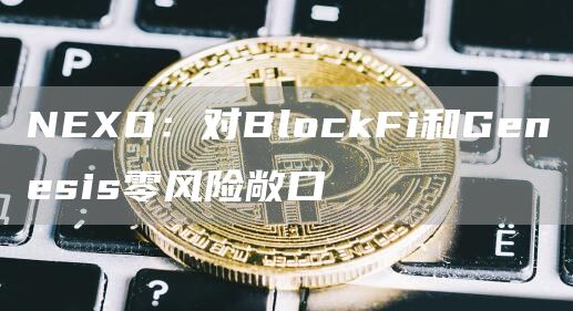 NEXO：对BlockFi和Genesis零风险敞口-链答网