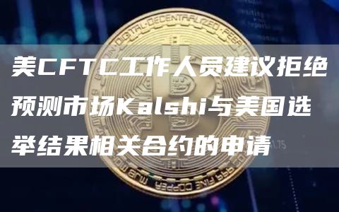 美CFTC工作人员建议拒绝预测市场Kalshi与美国选举结果相关合约的申请-链答网