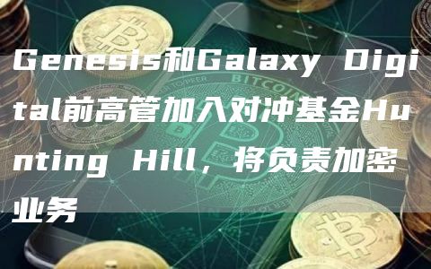 Genesis和Galaxy Digital前高管加入对冲基金Hunting Hill,将负责加密业务-链答网