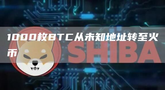 1000枚BTC从未知地址转至火币-链答网