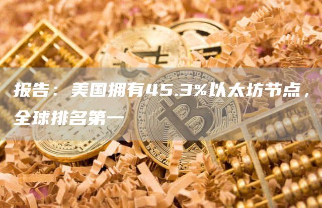 报告:美国拥有45.3%以太坊节点,全球排名第一-链答网