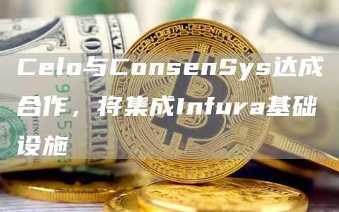 Celo与ConsenSys达成合作，将集成Infura基础设施-链答网
