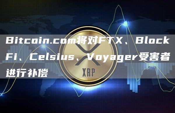 Bitcoin.com将对FTX、BlockFi、Celsius、Voyager受害者进行补偿-链答网