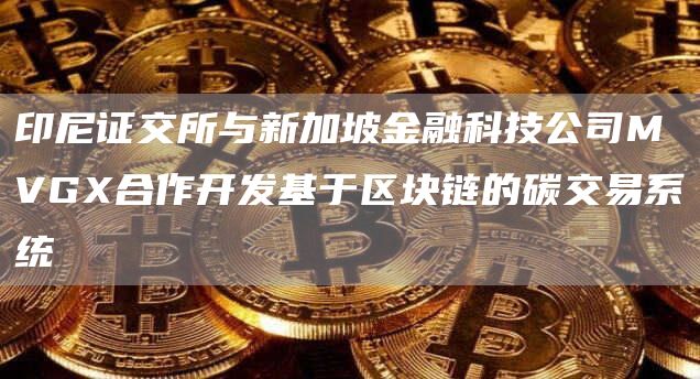 印尼证交所与新加坡金融科技公司MVGX合作开发基于区块链的碳交易系统-链答网