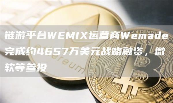 链游平台WEMIX运营商Wemade完成约4657万美元战略融资,微软等参投-链答网