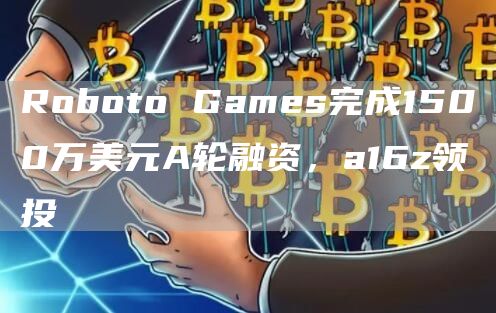 Roboto Games完成1500万美元A轮融资,a16z领投-链答网