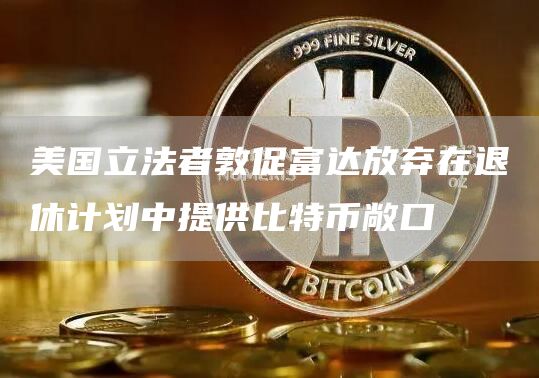 美国立法者敦促富达放弃在退休计划中提供比特币敞口-链答网
