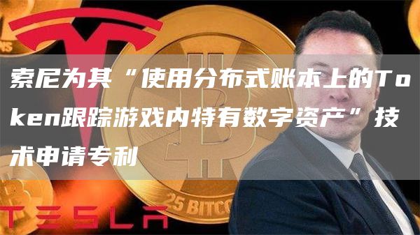 索尼为其“使用分布式账本上的Token跟踪游戏内特有数字资产”技术申请专利-链答网