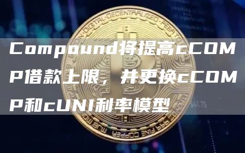 Compound将提高cCOMP借款上限，并更换cCOMP和cUNI利率模型-链答网