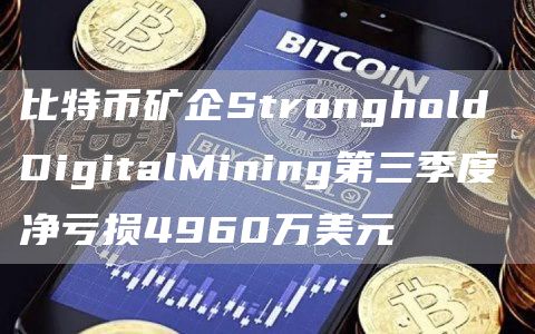 比特币矿企Stronghold DigitalMining第三季度净亏损4960万美元-链答网