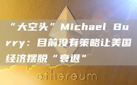 “大空头”Michael Burry:目前没有策略让美国经济摆脱“衰退”-链答网