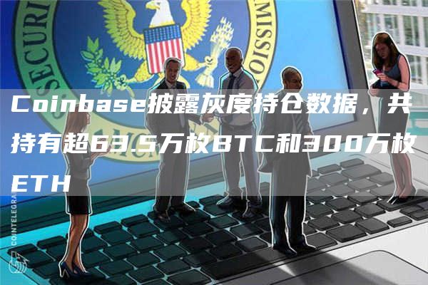 Coinbase披露灰度持仓数据,共持有超63.5万枚BTC和300万枚ETH-链答网