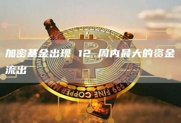 加密基金出现 12 周内最大的资金流出-链答网