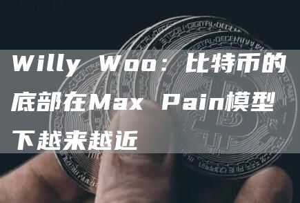 Willy Woo：比特币的底部在Max Pain模型下越来越近-链答网