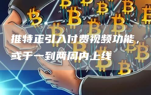 推特正引入付费视频功能,或于一到两周内上线-链答网