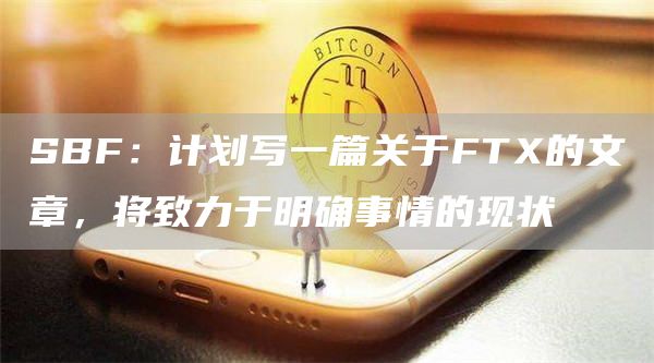 SBF:计划写一篇关于FTX的文章,将致力于明确事情的现状-链答网