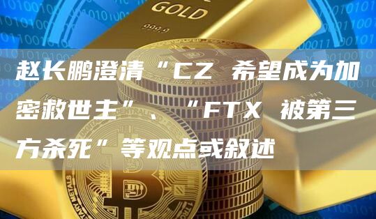 赵长鹏澄清“CZ 希望成为加密救世主”、“FTX 被第三方杀死”等观点或叙述-链答网