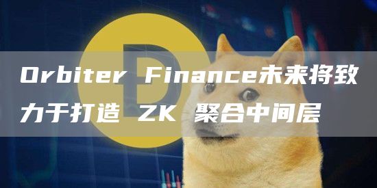 Orbiter Finance未来将致力于打造 ZK 聚合中间层-链答网