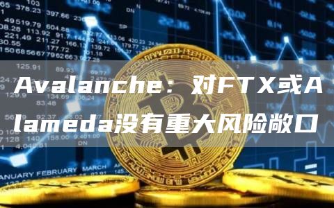 Avalanche：对FTX或Alameda没有重大风险敞口-链答网