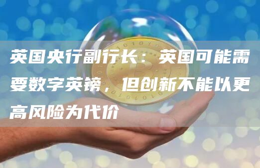 英国央行副行长:英国可能需要数字英镑,但创新不能以更高风险为代价-链答网