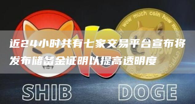 近24小时共有七家交易平台宣布将发布储备金证明以提高透明度-链答网