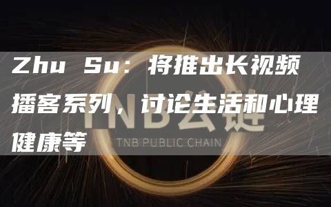 Zhu Su：将推出长视频播客系列，讨论生活和心理健康等-链答网