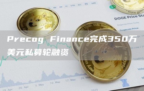 Precog Finance完成350万美元私募轮融资-链答网