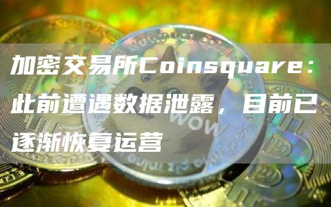 加密交易所Coinsquare:此前遭遇数据泄露,目前已逐渐恢复运营-链答网