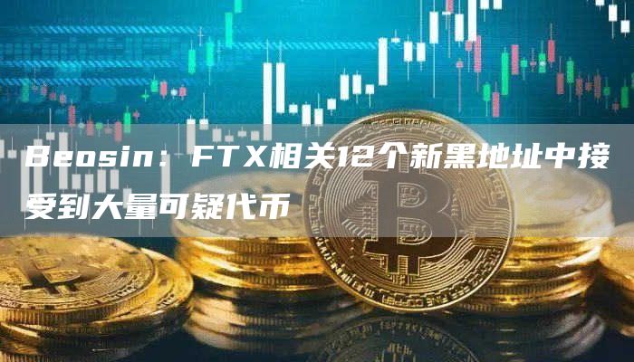 Beosin：FTX相关12个新黑地址中接受到大量可疑代币-链答网