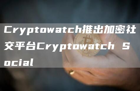 Cryptowatch推出加密社交平台Cryptowatch Social-链答网
