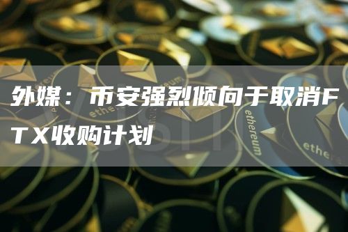 外媒:币安强烈倾向于取消FTX收购计划-链答网