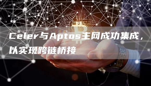 Celer与Aptos主网成功集成,以实现跨链桥接-链答网