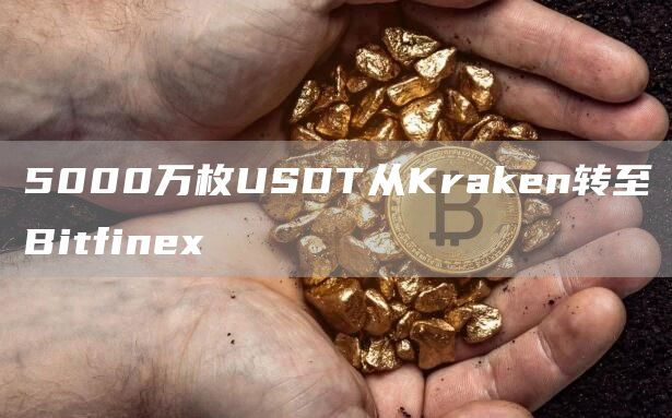 5000万枚USDT从Kraken转至Bitfinex-链答网