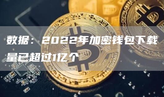 数据：2022年加密钱包下载量已超过1亿个-链答网