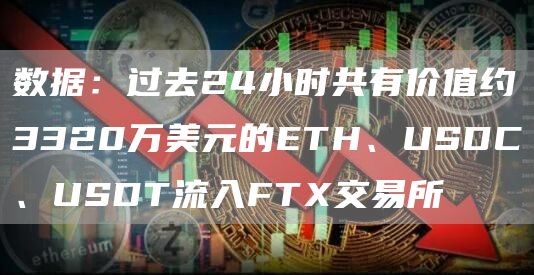 数据:过去24小时共有价值约3320万美元的ETH、USDC、USDT流入FTX交易所-链答网