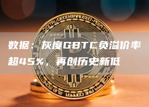 数据：灰度GBTC负溢价率超45%，再创历史新低-链答网