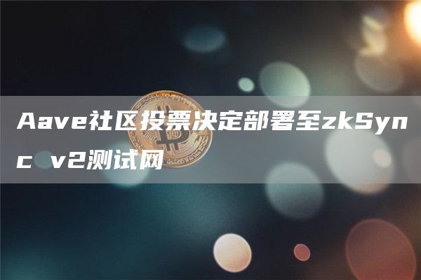 Aave社区投票决定部署至zkSync v2测试网-链答网