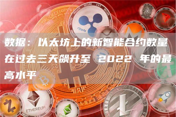 数据：以太坊上的新智能合约数量在过去三天飙升至 2022 年的最高水平-链答网