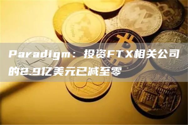 Paradigm:投资FTX相关公司的2.9亿美元已减至零-链答网