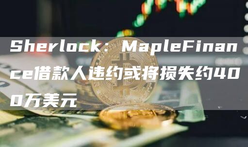 Sherlock:MapleFinance借款人违约或将损失约400万美元-链答网